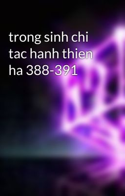 trong sinh chi tac hanh thien ha 388-391