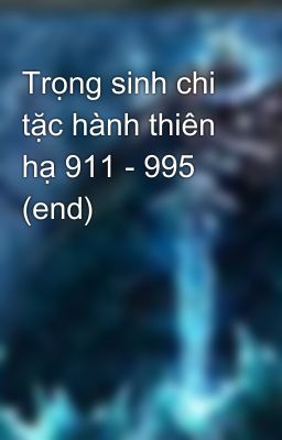 Trọng sinh chi tặc hành thiên hạ 911 - 995 (end)