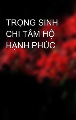 TRỌNG SINH CHI TÂM HỘ HẠNH PHÚC