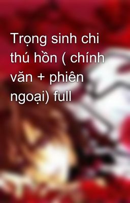 Trọng sinh chi thú hồn ( chính văn + phiên ngoại) full