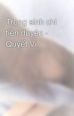 Trọng sinh chi tiền duyên - Quyết Vi.