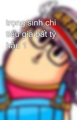 trọng sinh chi tiểu gia bất tý hậu 1