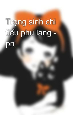 Trọng sinh chi tiểu phu lang - pn