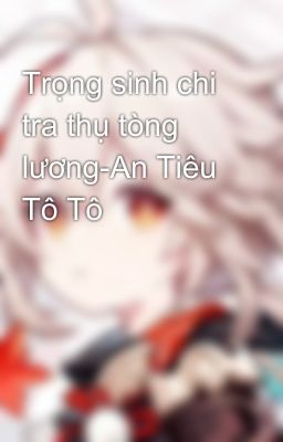 Trọng sinh chi tra thụ tòng lương-An Tiêu Tô Tô