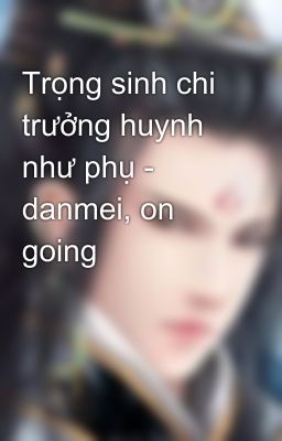 Trọng sinh chi trưởng huynh như phụ - danmei, on going