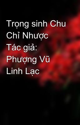 Trọng sinh Chu Chỉ Nhược  Tác giả: Phượng Vũ Linh Lạc