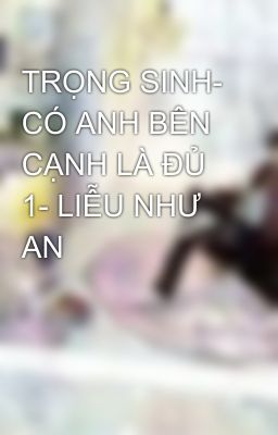 TRỌNG SINH- CÓ ANH BÊN CẠNH LÀ ĐỦ 1- LIỄU NHƯ AN