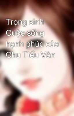 Trọng sinh Cuộc sống hạnh phúc của Chu Tiểu Vân