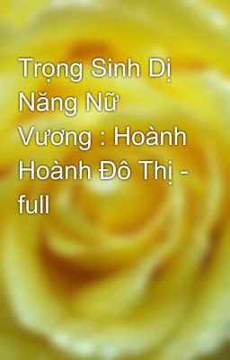 Trọng Sinh Dị Năng Nữ Vương : Hoành Hoành Đô Thị - full