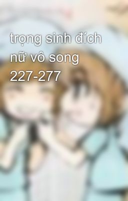 trọng sinh đích nữ vô song 227-277