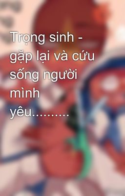 Trọng sinh - gặp lại và cứu sống người mình yêu..........