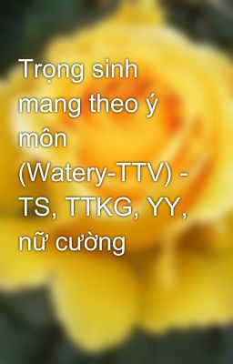 Trọng sinh mang theo ý môn (Watery-TTV) - TS, TTKG, YY, nữ cường