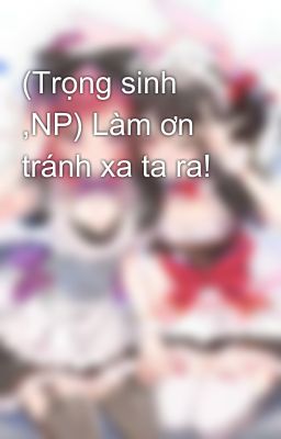 (Trọng sinh ,NP) Làm ơn tránh xa ta ra!