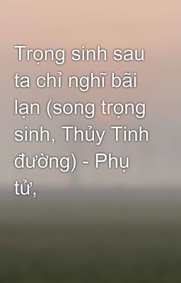 Trọng sinh sau ta chỉ nghĩ bãi lạn (song trọng sinh, Thủy Tinh đường) - Phụ tử,