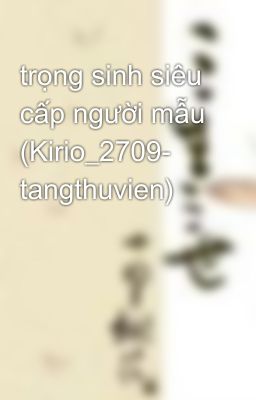 trọng sinh siêu cấp người mẫu (Kirio_2709- tangthuvien)