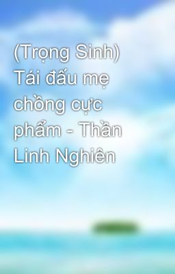 (Trọng Sinh) Tái đấu mẹ chồng cực phẩm - Thần Linh Nghiên