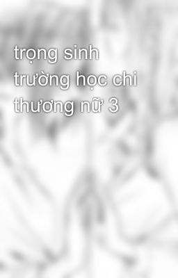 trọng sinh trường học chi thương nữ 3