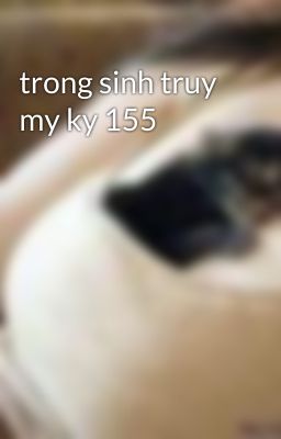 trong sinh truy my ky 155