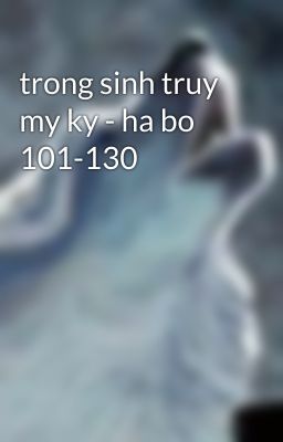 trong sinh truy my ky - ha bo 101-130