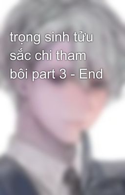 trọng sinh tửu sắc chi tham bôi part 3 - End