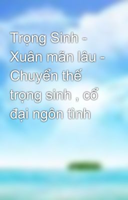 Trọng Sinh - Xuân mãn lâu - Chuyển thế trọng sinh , cổ đại ngôn tình