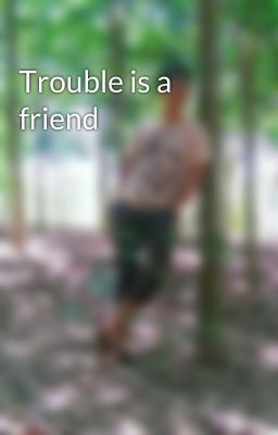 Trouble is a friend