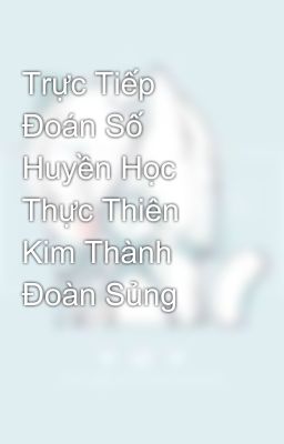 Trực Tiếp Đoán Số Huyền Học Thực Thiên Kim Thành Đoàn Sủng