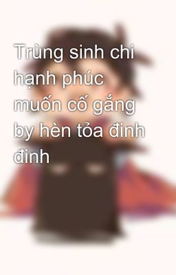 Trùng sinh chi hạnh phúc muốn cố gắng by hèn tỏa đinh đinh