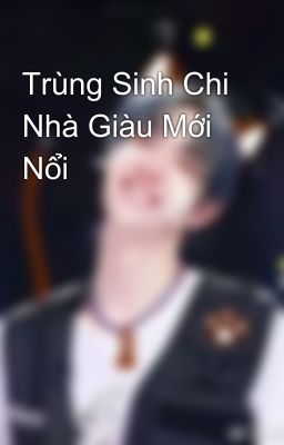 Trùng Sinh Chi Nhà Giàu Mới Nổi