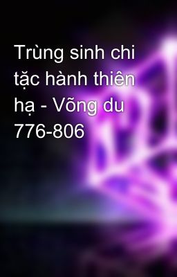 Trùng sinh chi tặc hành thiên hạ - Võng du 776-806