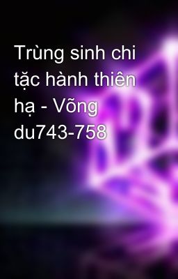 Trùng sinh chi tặc hành thiên hạ - Võng du743-758