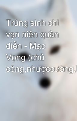 Trùng sinh chi vạn niên quần diễn - Mạc Vọng (chủ công,nhượccường,NP,HE)