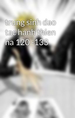 trung sinh dao tac hanh thien ha 120 -133