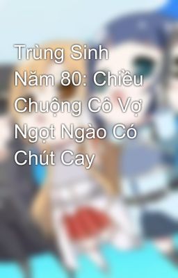 Trùng Sinh Năm 80: Chiều Chuộng Cô Vợ Ngọt Ngào Có Chút Cay