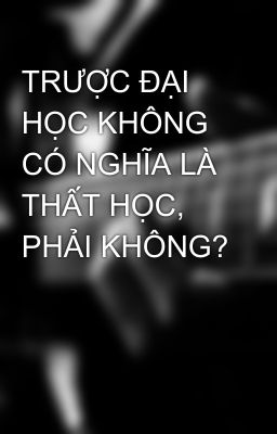 TRƯỢC ĐẠI HỌC KHÔNG CÓ NGHĨA LÀ THẤT HỌC, PHẢI KHÔNG?