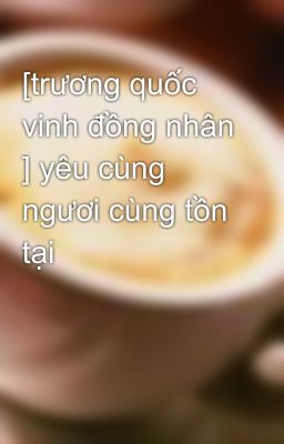 [trương quốc vinh đồng nhân ] yêu cùng ngươi cùng tồn tại