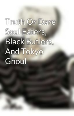 Truth Or Dare Soul Eaters, Black Butlers, And Tokyo Ghoul