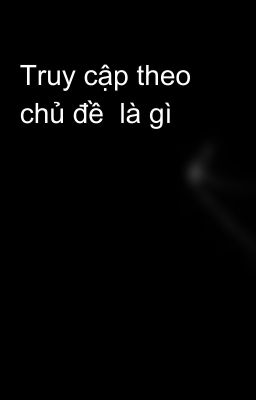 Truy cập theo chủ đề  là gì