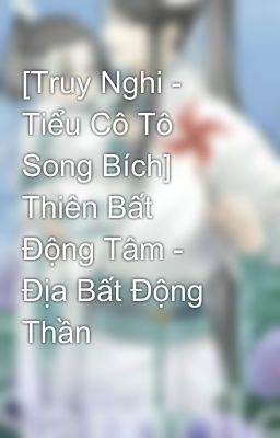 [Truy Nghi - Tiểu Cô Tô Song Bích] Thiên Bất Động Tâm - Địa Bất Động Thần