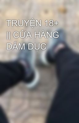 TRUYỆN 18+ || CỬA HÀNG DÂM DỤC