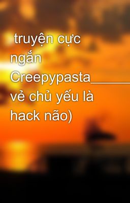  truyện cực ngắn Creepypasta_________________________(có vẻ chủ yếu là hack não)