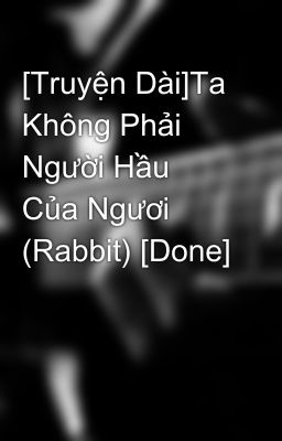 [Truyện Dài]Ta Không Phải Người Hầu Của Ngươi (Rabbit) [Done]