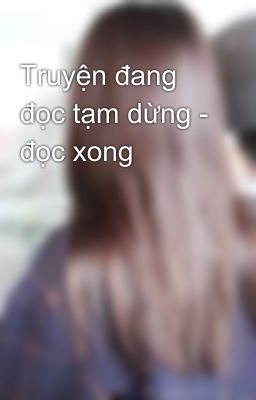 Truyện đang đọc tạm dừng - đọc xong