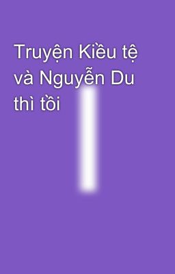 Truyện Kiều tệ và Nguyễn Du thì tồi