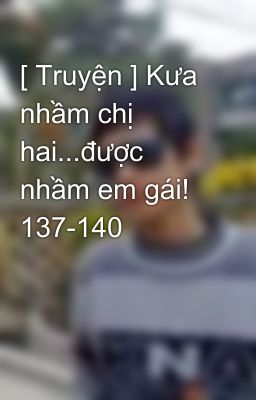 [ Truyện ] Kưa nhầm chị hai...được nhầm em gái! 137-140