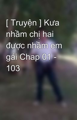 [ Truyện ] Kưa nhầm chị hai được nhầm em gái Chap 01 - 103