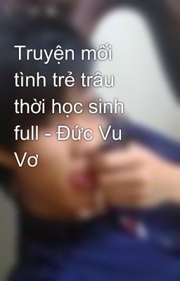 Truyện mối tình trẻ trâu thời học sinh full - Đức Vu Vơ