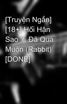 [Truyện Ngắn] [18+] Hối Hận Sao ?, Đã Quá Muộn (Rabbit) [DONE]