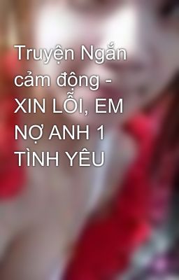 Truyện Ngắn cảm động - XIN LỖI, EM NỢ ANH 1 TÌNH YÊU