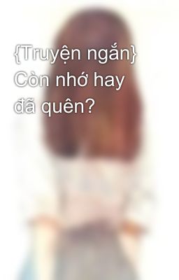 {Truyện ngắn} Còn nhớ hay đã quên?